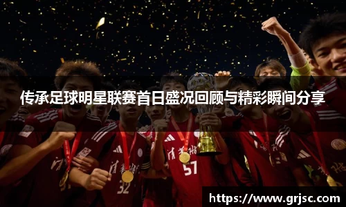 传承足球明星联赛首日盛况回顾与精彩瞬间分享