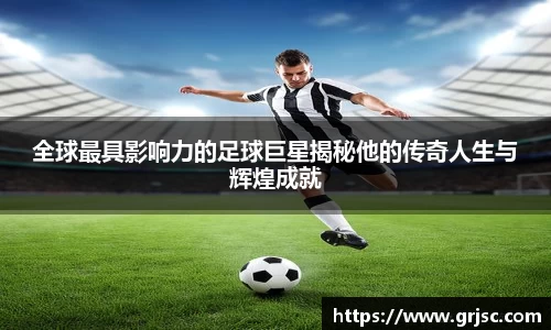 全球最具影响力的足球巨星揭秘他的传奇人生与辉煌成就