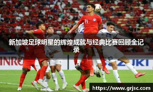 新加坡足球明星的辉煌成就与经典比赛回顾全记录