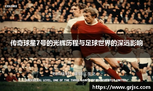 传奇球星7号的光辉历程与足球世界的深远影响