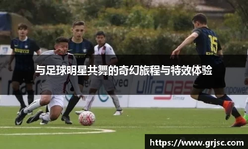 与足球明星共舞的奇幻旅程与特效体验