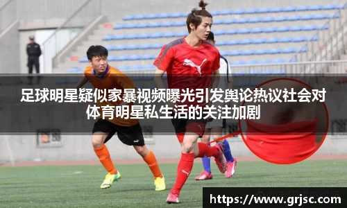 足球明星疑似家暴视频曝光引发舆论热议社会对体育明星私生活的关注加剧
