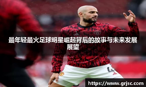 最年轻最火足球明星崛起背后的故事与未来发展展望